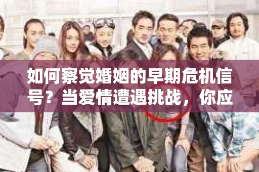 如何察觉婚姻的早期危机信号？当爱情遭遇挑战，你应该怎么办？