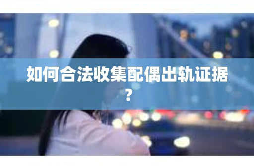 如何合法收集配偶出轨证据？