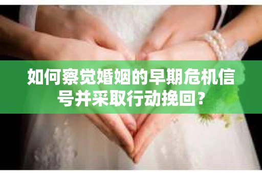 如何察觉婚姻的早期危机信号并采取行动挽回？