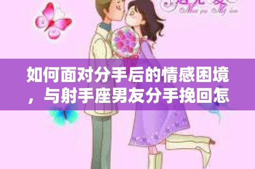 如何面对分手后的情感困境，与射手座男友分手挽回怎么办？