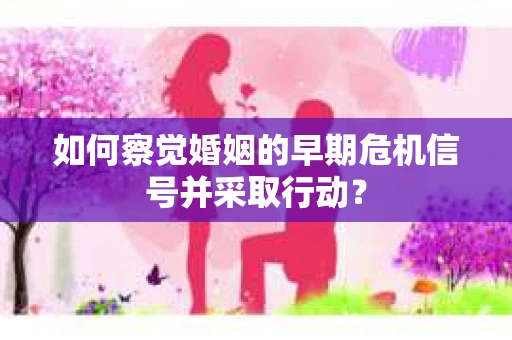 如何察觉婚姻的早期危机信号并采取行动？