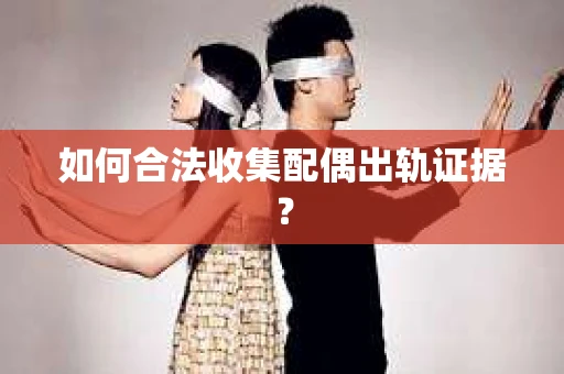 如何合法收集配偶出轨证据？