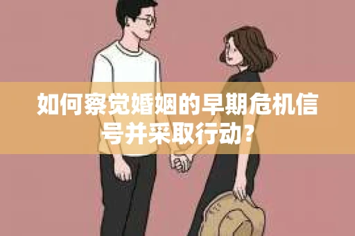 如何察觉婚姻的早期危机信号并采取行动？