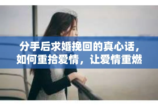 分手后求婚挽回的真心话，如何重拾爱情，让爱情重燃？