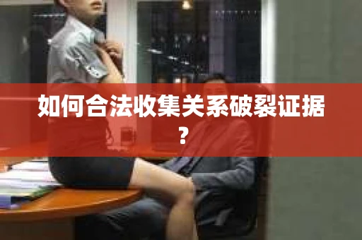 如何合法收集关系破裂证据？