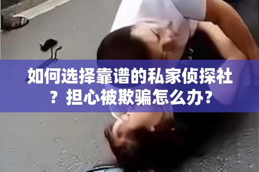 如何选择靠谱的私家侦探社？担心被欺骗怎么办？