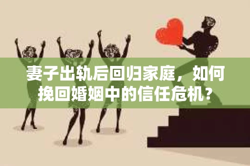 妻子出轨后回归家庭，如何挽回婚姻中的信任危机？
