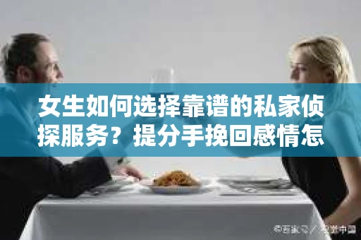 女生如何选择靠谱的私家侦探服务？提分手挽回感情怎么办？