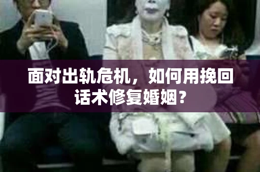 面对出轨危机，如何用挽回话术修复婚姻？