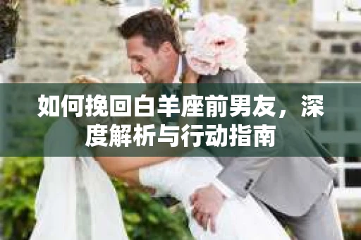 如何挽回白羊座前男友，深度解析与行动指南