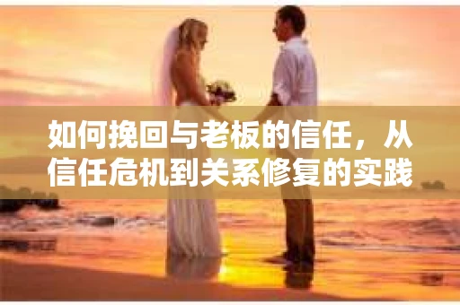 如何挽回与老板的信任，从信任危机到关系修复的实践指南