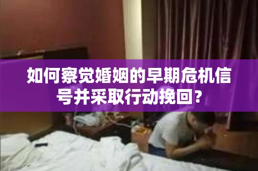 如何察觉婚姻的早期危机信号并采取行动挽回？