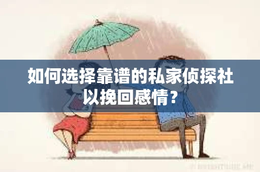 如何选择靠谱的私家侦探社以挽回感情？