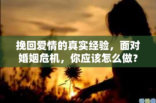 挽回爱情的真实经验，面对婚姻危机，你应该怎么做？