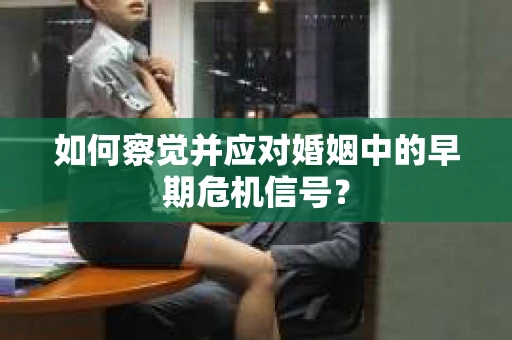 如何察觉并应对婚姻中的早期危机信号？