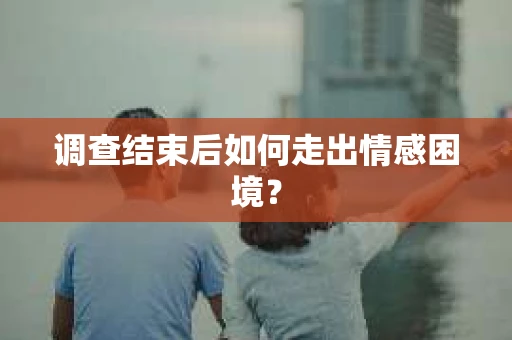 调查结束后如何走出情感困境？