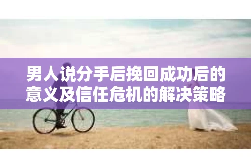 男人说分手后挽回成功后的意义及信任危机的解决策略 男人说分手后挽回成功后的意义及信任危机的解决策略