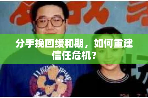 分手挽回缓和期，如何重建信任危机？