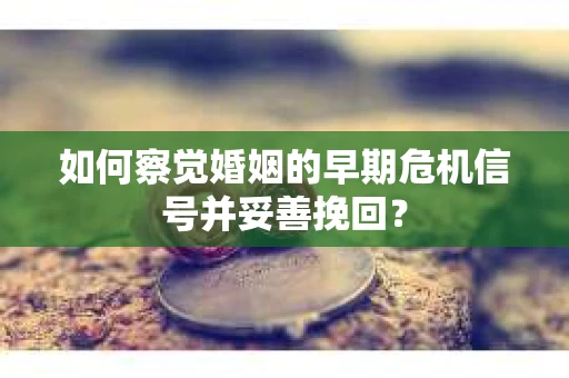 如何察觉婚姻的早期危机信号并妥善挽回？