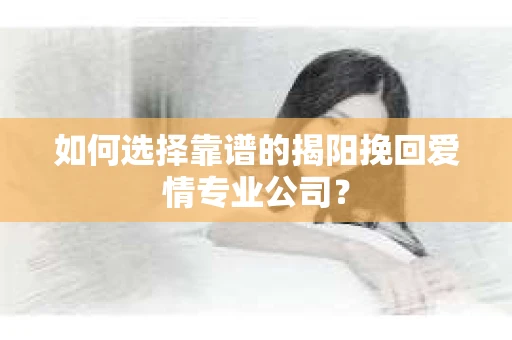 如何选择靠谱的揭阳挽回爱情专业公司？