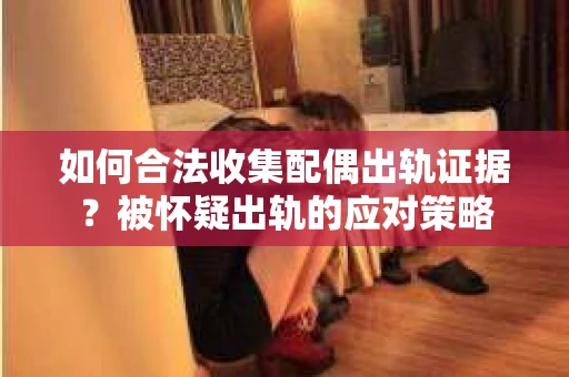 如何合法收集配偶出轨证据?被怀疑出轨的应对策略 如何合法收集配偶出轨证据?被怀疑出轨的应对策略