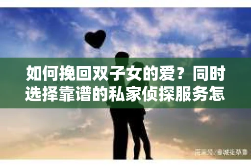 如何挽回双子女的爱？同时选择靠谱的私家侦探服务怎么办？