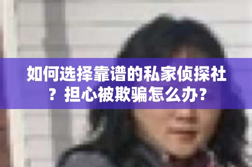 如何选择靠谱的私家侦探社？担心被欺骗怎么办？