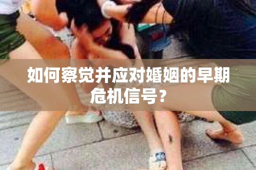 如何察觉并应对婚姻的早期危机信号？