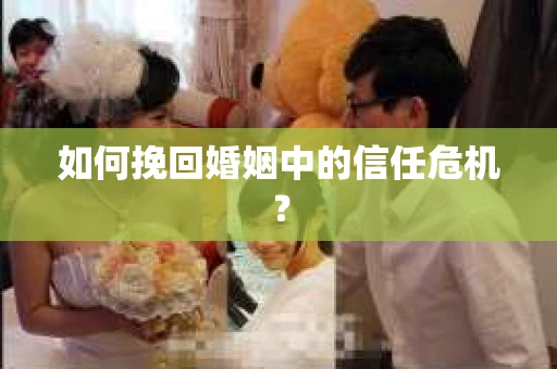 如何挽回婚姻中的信任危机？