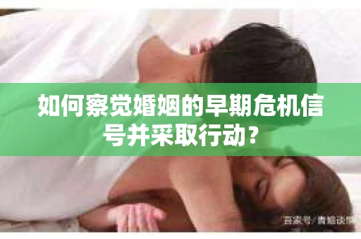 如何察觉婚姻的早期危机信号并采取行动？