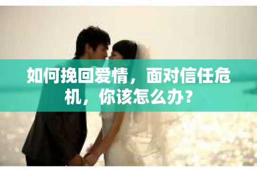 如何挽回爱情，面对信任危机，你该怎么办？