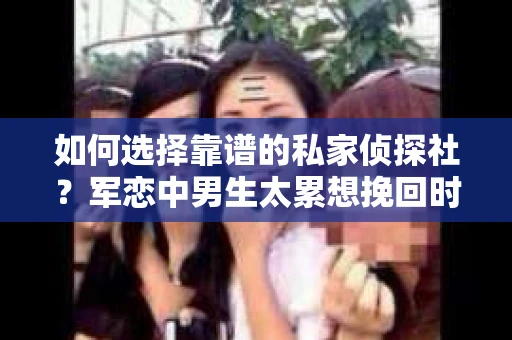 如何选择靠谱的私家侦探社？军恋中男生太累想挽回时怎么办？