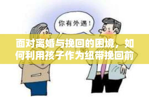 面对离婚与挽回的困境，如何利用孩子作为纽带挽回前夫的技巧？