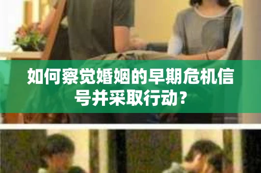 如何察觉婚姻的早期危机信号并采取行动？