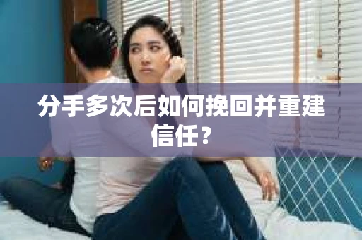 分手多次后如何挽回并重建信任？