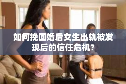 如何挽回婚后女生出轨被发现后的信任危机？