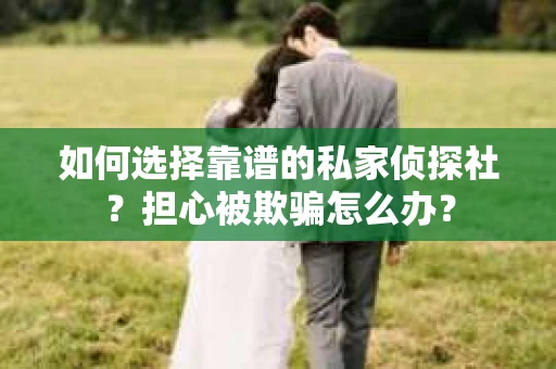 如何选择靠谱的私家侦探社？担心被欺骗怎么办？