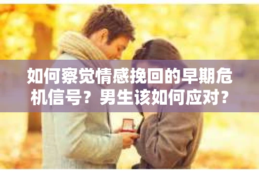 如何察觉情感挽回的早期危机信号？男生该如何应对？