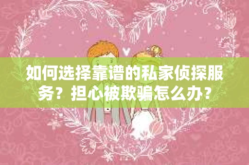 如何选择靠谱的私家侦探服务？担心被欺骗怎么办？