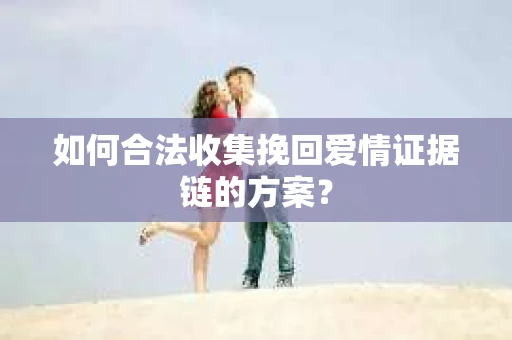 如何合法收集挽回爱情证据链的方案? 如何合法收集挽回爱情证据链的方案?