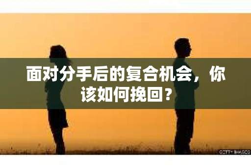 面对分手后的复合机会，你该如何挽回？