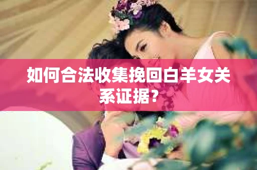 如何合法收集挽回白羊女关系证据？