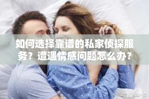 如何选择靠谱的私家侦探服务？遭遇情感问题怎么办？