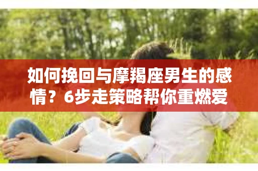 如何挽回与摩羯座男生的感情？6步走策略帮你重燃爱情之火