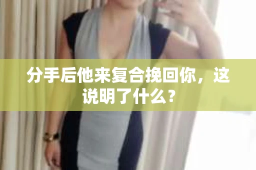 分手后他来复合挽回你，这说明了什么？
