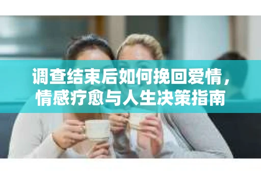 调查结束后如何挽回爱情，情感疗愈与人生决策指南