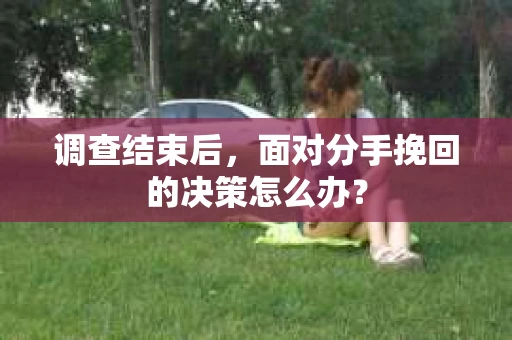 调查结束后，面对分手挽回的决策怎么办？