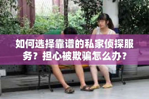 如何选择靠谱的私家侦探服务？担心被欺骗怎么办？