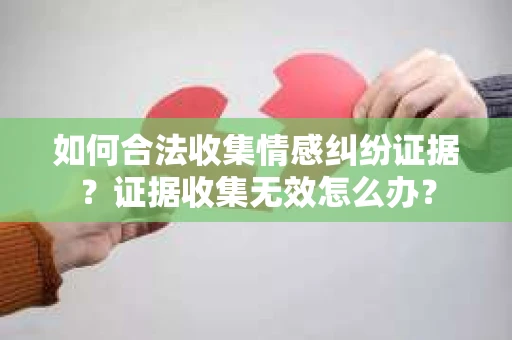 如何合法收集情感纠纷证据？证据收集无效怎么办？