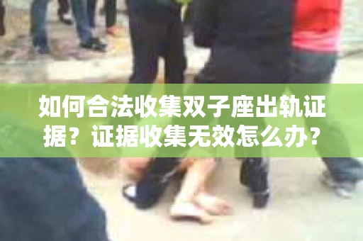 如何合法收集双子座出轨证据？证据收集无效怎么办？